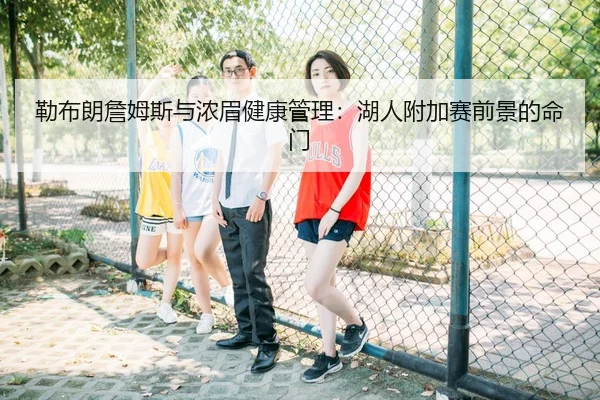 勒布朗詹姆斯与浓眉健康管理：湖人附加赛前景的命门