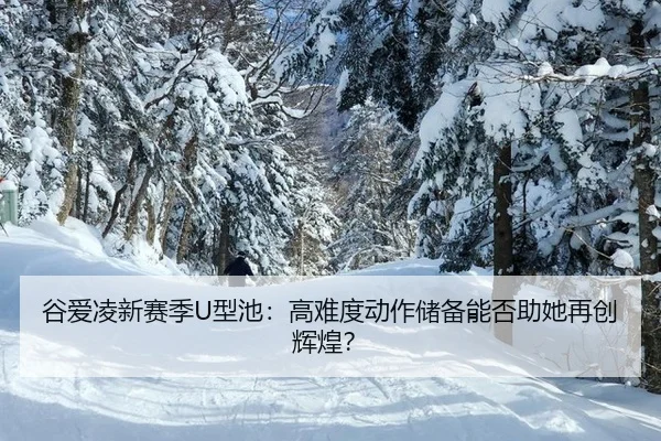 谷爱凌新赛季U型池：高难度动作储备能否助她再创辉煌？