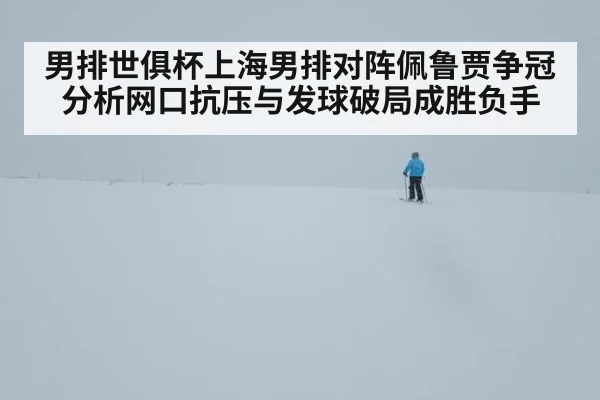 男排世俱杯上海男排对阵佩鲁贾争冠分析网口抗压与发球破局成胜负手