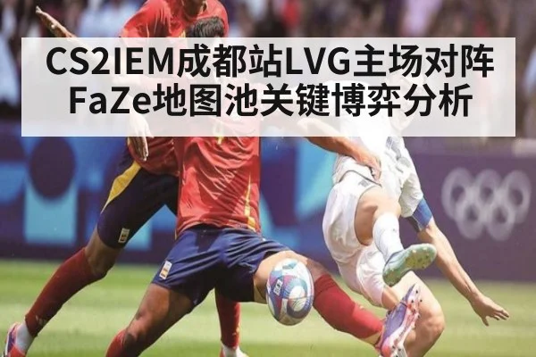 CS2IEM成都站LVG主场对阵FaZe地图池关键博弈分析